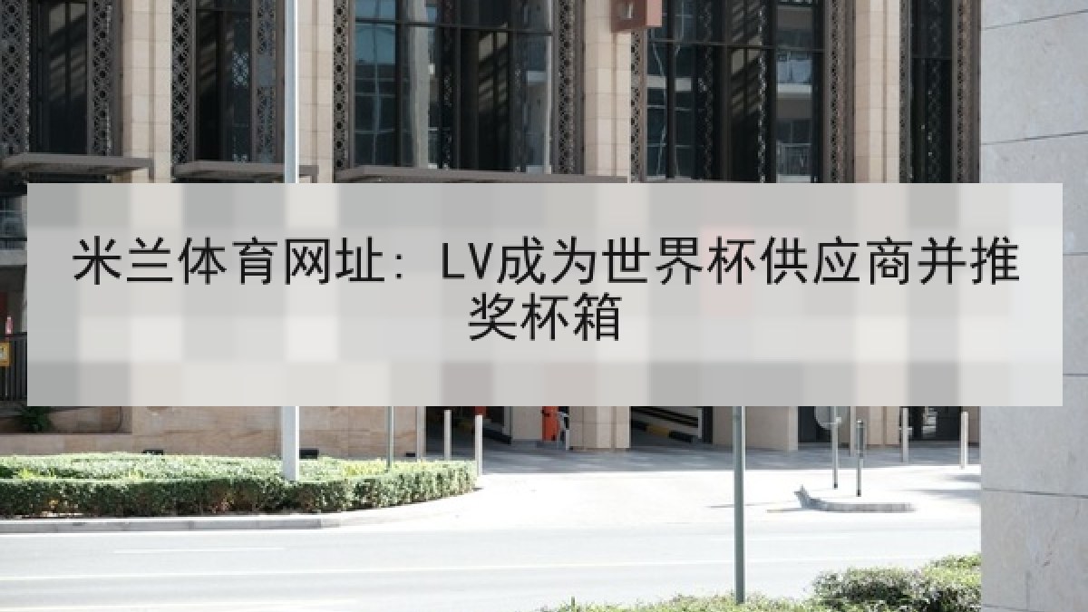 米兰体育网址: LV成为世界杯供应商并推奖杯箱 米兰体育网址: LV成为世界杯供应商并推奖杯箱
