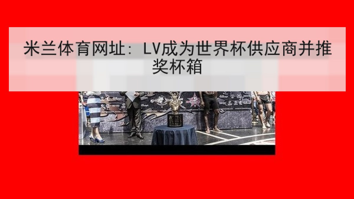 米兰体育网址: LV成为世界杯供应商并推奖杯箱 米兰体育网址: LV成为世界杯供应商并推奖杯箱