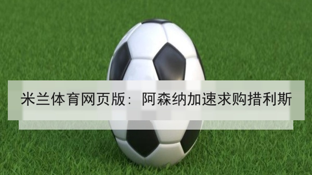 米兰体育网页版: 阿森纳加速求购措利斯 米兰体育网页版: 阿森纳加速求购措利斯